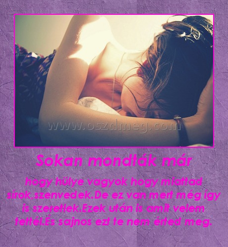 Sokan mondták már
 
hogy hülye vagyok hogy miattad sírok,szenvedek.De ez van mert még így is szeretlek.Ezek után is amit velem tettél.És sajnos ezt te nem érted meg.