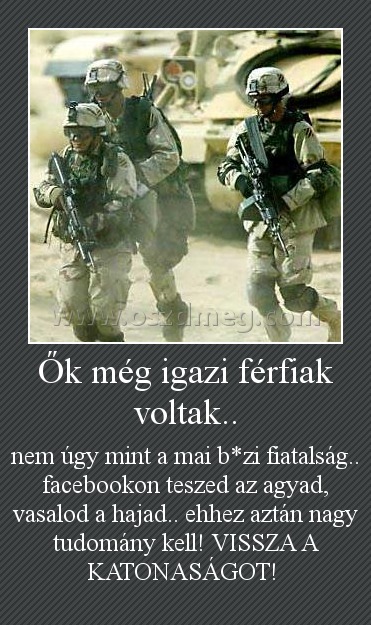 Ők még igazi férfiak voltak..
 
nem úgy mint a mai b*zi fiatalság.. facebookon teszed az agyad, vasalod a hajad.. ehhez aztán nagy tudomány kell! VISSZA A KATONASÁGOT! 