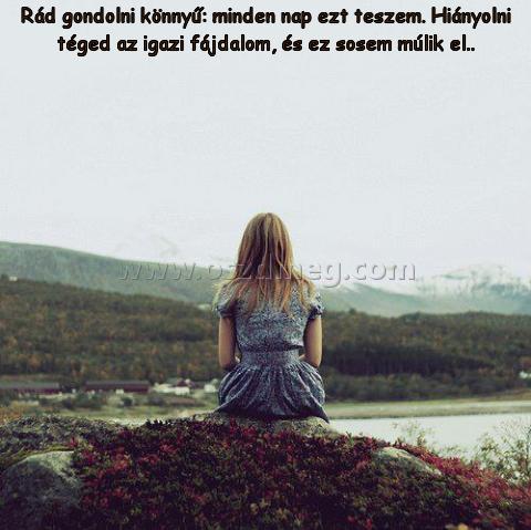 Rád gondolni könnyű: minden
 
Rád gondolni könnyű: minden nap ezt teszem. Hiányolni téged az igazi fájdalom, és ez sosem múlik el..