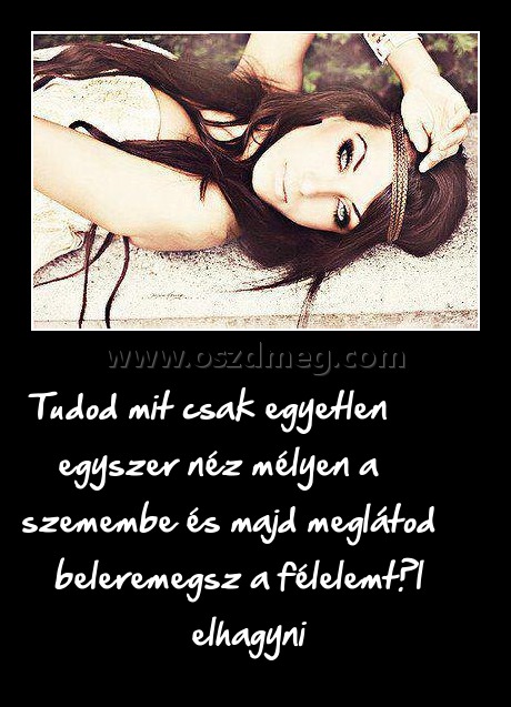 Tudod mit csak egyetlen egyszer néz mélyen a szemembe és majd meglátod beleremegsz a félelemtől elhagyni
 

