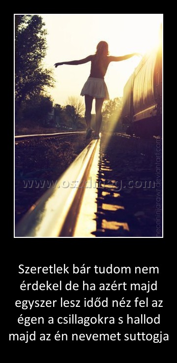 Szeretlek bár tudom nem érdekel de ha azért majd egyszer lesz időd néz fel az égen a csillagokra s hallod majd az én nevemet suttogja
 
