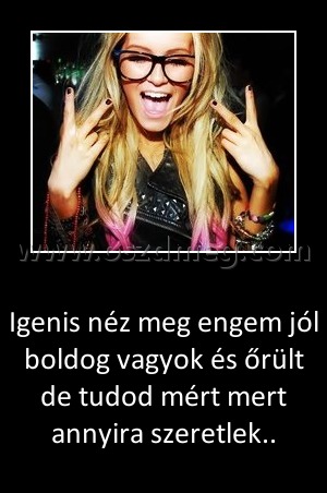 Igenis néz meg engem jól boldog vagyok és őrült de tudod mért mert annyira szeretlek
 
