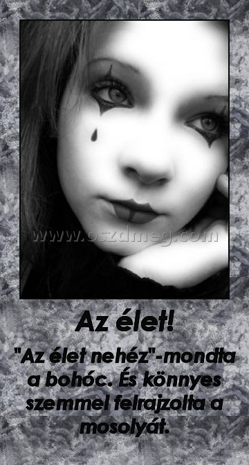 Az élet! Az élet!
"Az élet nehéz"-mondta a bohóc. És könnyes szemmel felrajzolta a mosolyát.