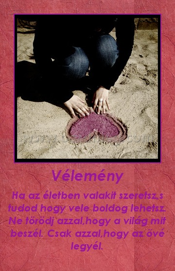 Vélemény
 
Ha az életben valakit szeretsz,s tudod hogy vele boldog lehetsz. Ne törödj azzal,hogy a világ mit beszél. Csak azzal,hogy az övé legyél.