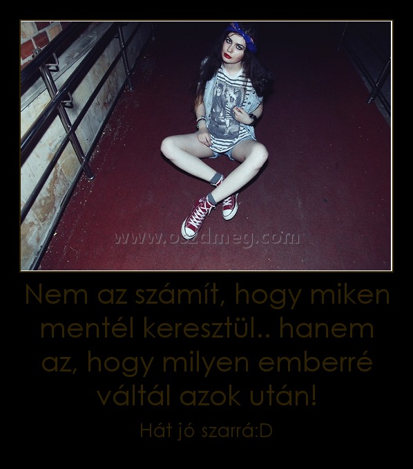 Nem az számít, hogy miken mentél keresztül.. hanem az, hogy milyen emberré váltál azok után!
 
Hát jó szarrá:D