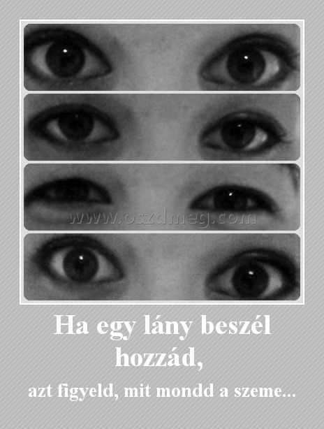 Ha egy lány beszél hozzád, 
 
azt figyeld, mit mondd a szeme...