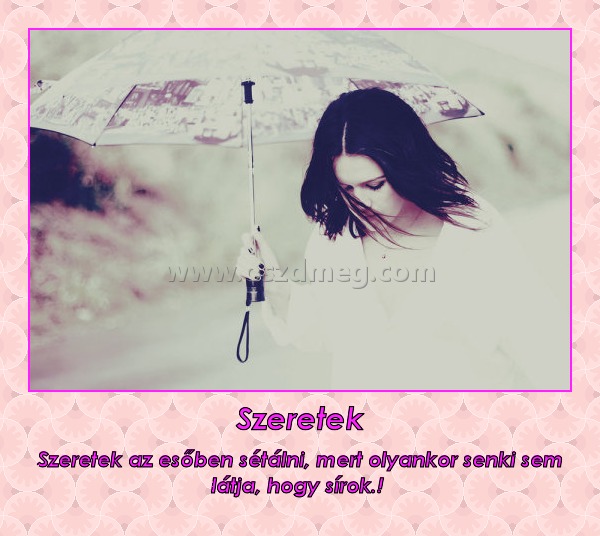 Szeretek Szeretek
Szeretek az esőben sétálni, mert olyankor senki sem látja, hogy sírok.!