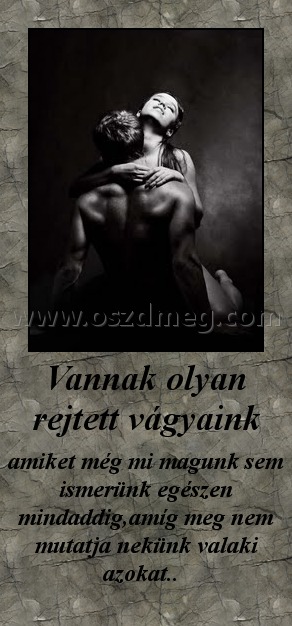 Vannak olyan rejtett vágyaink
 
amiket még mi magunk sem ismerünk egészen mindaddig,amíg meg nem mutatja nekünk valaki azokat..  
