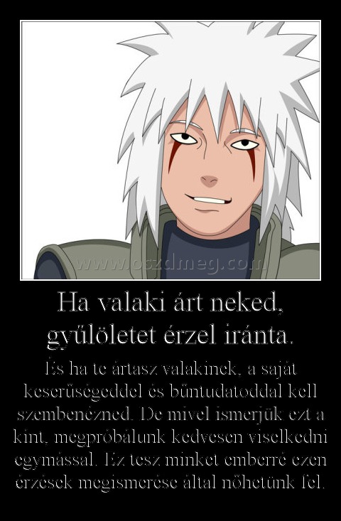 Ha valaki árt neked, gyűlöletet érzel iránta.
 
És ha te ártasz valakinek, a saját keserűségeddel és bűntudatoddal kell szembenézned. De mivel ismerjük ezt a kínt, megpróbálunk kedvesen viselkedni egymással. Ez tesz minket emberré ezen érzések megismerése által nőhetünk fel.