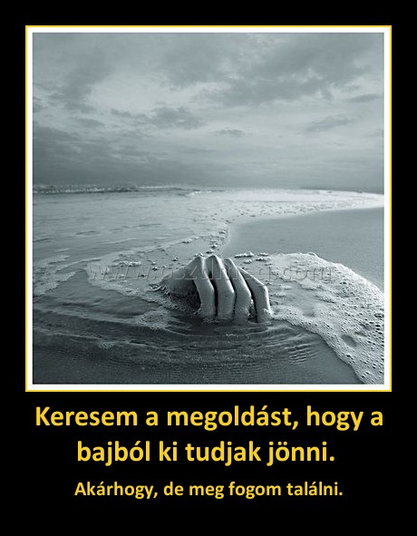 Keresem a megoldást, hogy a bajból ki tudjak jönni. 
 
Akárhogy, de meg fogom találni.