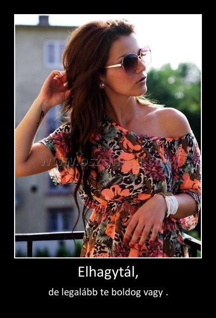 Elhagytál,
 
de legalább te boldog vagy .