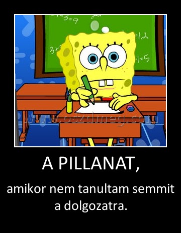 A PILLANAT, A PILLANAT,
amikor nem tanultam semmit a dolgozatra.
