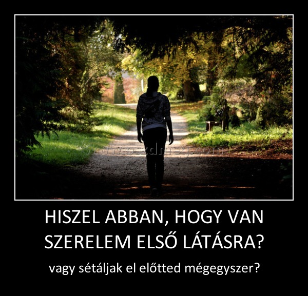 HISZEL ABBAN, HOGY VAN SZERELEM ELSŐ LÁTÁSRA?
 
vagy sétáljak el előtted mégegyszer?