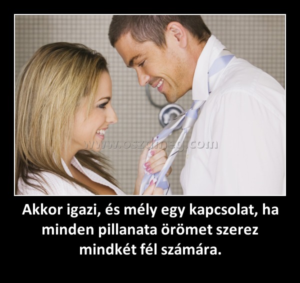 Akkor igazi, és mély egy kapcsolat, ha minden pillanata örömet szerez mindkét fél számára.
 
