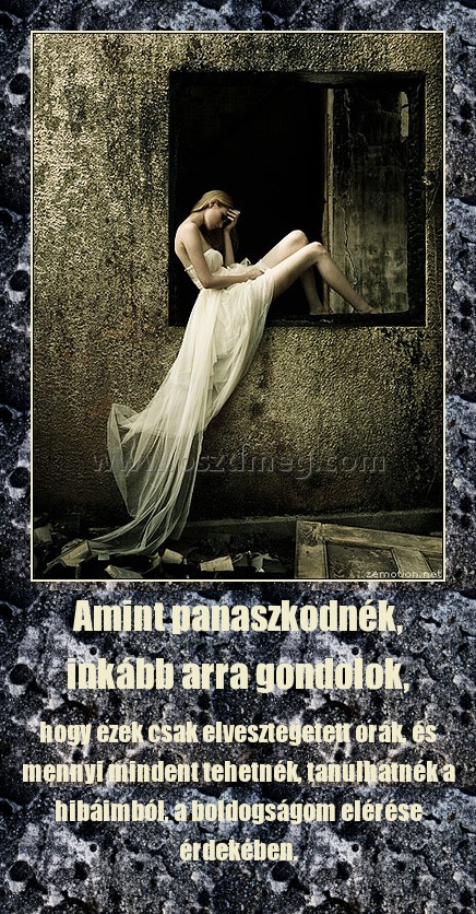 Amint panaszkodnék, inkább arra gondolok,
 
hogy ezek csak elvesztegetett orák, és mennyi mindent tehetnék, tanulhatnék a hibáimból, a boldogságom elérése érdekében.