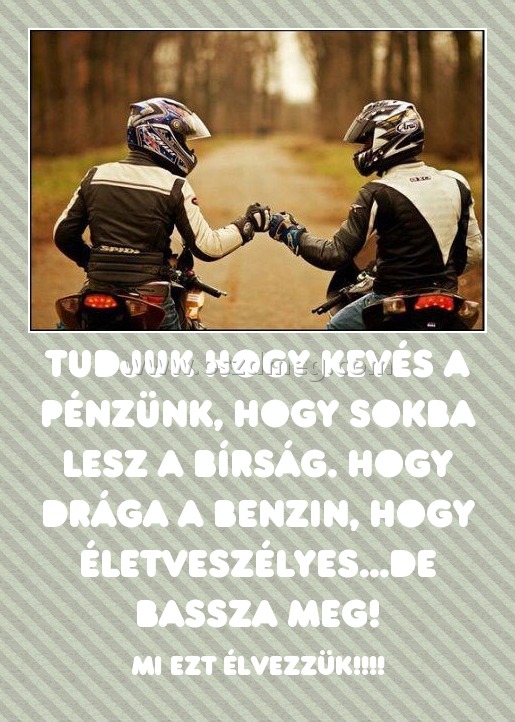 Tudjuk hogy kevés a pénzünk, hogy sokba lesz a bírság. Hogy drága a benzin, hogy életveszélyes...de bassza meg!
 
MI EZT ÉLVEZZÜK!!!!