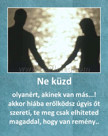 Ne küzd
 
olyanért, akinek van más...! akkor hiába erőlködsz úgyis őt szereti, te meg csak elhiteted magaddal, hogy van remény..