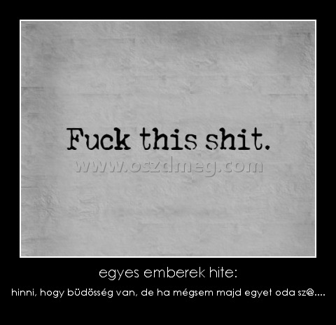 egyes emberek hite:
 
hinni, hogy büdösség van, de ha mégsem majd egyet oda sz@....